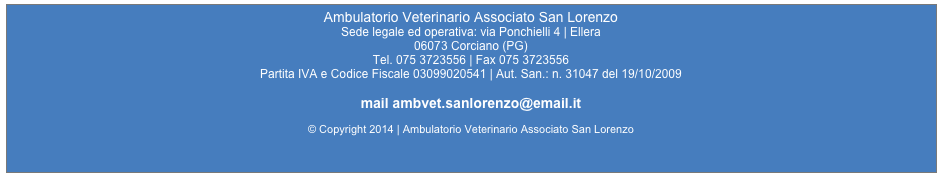 Ambulatorio Veterinario Associato San Lorenzo
Sede legale ed operativa: via Ponchielli 4 | Ellera  
06073 Corciano (PG)
Tel. 075 3723556 | Fax 075 3723556
Partita IVA e Codice Fiscale 03099020541 | Aut. San.: n. 31047 del 19/10/2009

mail ambvet.sanlorenzo@email.it

© Copyright 2014 | Ambulatorio Veterinario Associato San Lorenzo




mail ambvet.sanlorenzo@email.it
P.I. 10695490010 | T. +39 011 19508906 | F. +39 011 19508842

mail info@immaginal.it

© Copyright 2013 | Immaginal srl
