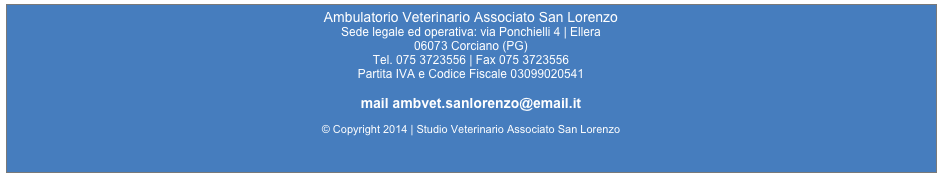 Ambulatorio Veterinario Associato San Lorenzo
Sede legale ed operativa: via Ponchielli 4 | Ellera  
06073 Corciano (PG)
Tel. 075 3723556 | Fax 075 3723556
Partita IVA e Codice Fiscale 03099020541

mail ambvet.sanlorenzo@email.it

© Copyright 2014 | Studio Veterinario Associato San Lorenzo




mail ambvet.sanlorenzo@email.it
P.I. 10695490010 | T. +39 011 19508906 | F. +39 011 19508842

mail info@immaginal.it

© Copyright 2013 | Immaginal srl
